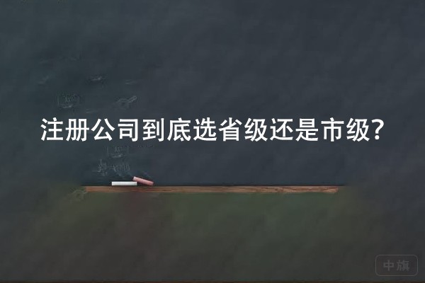 注冊(cè)公司到底選省級(jí)還是市級(jí)？